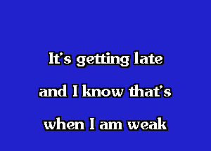 It's getting late

and I know that's

when I am weak