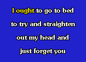 I ought to go to bed
to try and straighten
out my head and

just forget you