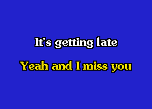 It's getting late

Yeah and I miss you