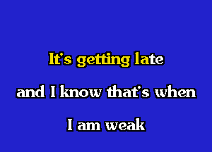 It's getting late

and 1 know that's when

I am weak