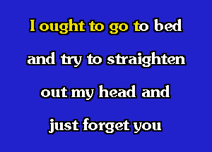 I ought to go to bed
and try to straighten
out my head and

just forget you