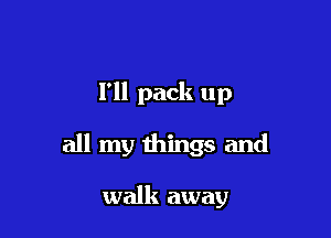 I'll pack up

all my things and

walk away