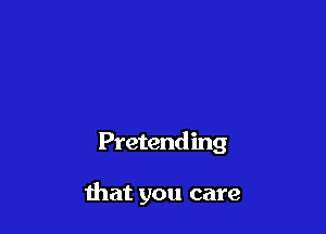 Pretend ing

that you care