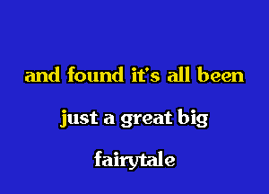 and found it's all been

just a great big
fairytale
