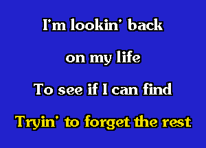 I'm lookin' back
on my life

To see if I can find

Tryin' to forget the rest