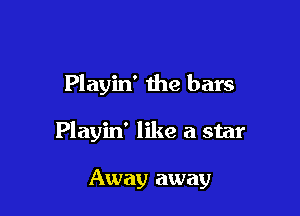 Playin' the bars

Playin' like a star

Away away