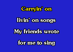 Carryin' on
livin' on songs

My friends wrote

for me to sing