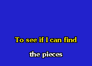 To see if I can find

me pieces