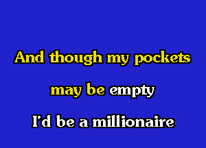 And though my pockets

may be empty

I'd be a millionaire