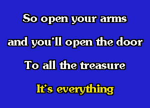 So open your arms
and you'll open the door

To all the treasure

It's everything