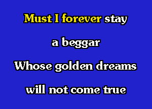 Must I forever stay

a beggar

Whose golden dreams

will not come true