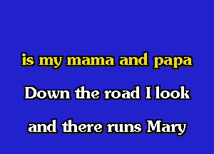 is my mama and papa
Down the road I look

and there runs Mary