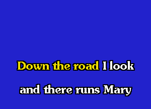 Down the road I look

and there runs Mary