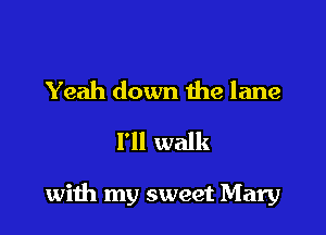Yeah down the lane
I'll walk

wiih my sweet Mary