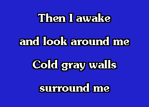 Then I awake

and look around me

Cold gray walls

surround me