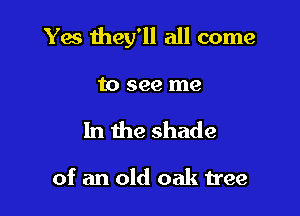 Yes they'll all come

to see me
In the shade

of an old oak tree