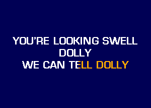YOU'RE LOOKING SWELL
DOLLY
WE CAN TELL DOLLY