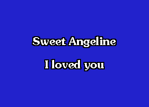 Sweet Angeline

I loved you