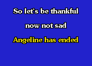 So let's be thankful

now not sad

Angeline has ended