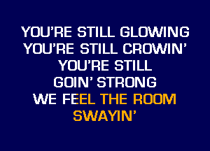 YOU'RE STILL BLOWING
YOU'RE STILL CROWIN'
YOU'RE STILL
GOIN' STRONG
WE FEEL THE ROOM
SWAYIN'