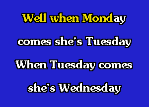 Well when Monday
comes she's Tuesday

When Tuesday comes

she's Wednesday