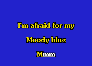 I'm afraid for my

Moody blue

Mmm