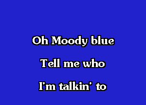 0h Moody blue

Tell me who

I'm talkin' to