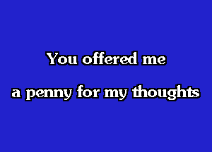 You offered me

a penny for my thoughts