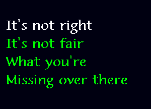 It's not right
It's not fair

What you're
Missing over there