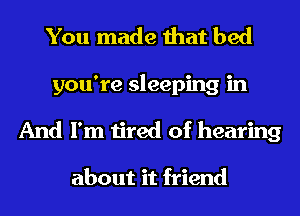 You made that bed
you're sleeping in
And I'm tired of hearing

about it friend