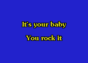 It's your baby

You rock it