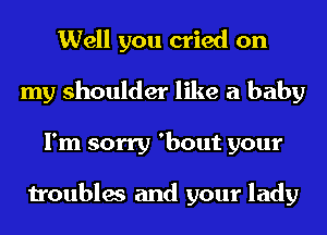 Well you cried on
my shoulder like a baby
I'm sorry 'bout your

troubles and your lady