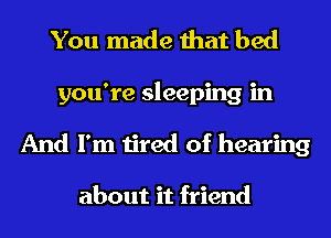 You made that bed
you're sleeping in
And I'm tired of hearing

about it friend