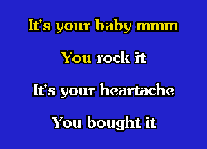 It's your baby mmm

You rock it

It's your heartache

You bought it