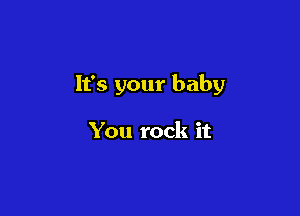 It's your baby

You rock it