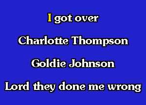 I got over
Charlotte Thompson

Goldie Johnson

Lord they done me wrong