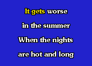 It gets worse

in the summer

When the nights

are hot and long