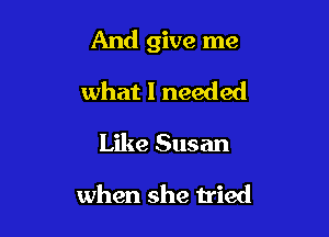 And give me

what I needed

Like Susan

when she tried