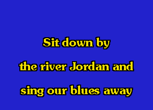 Sit down by

the river Jordan and

sing our blues away