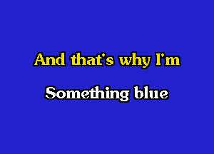 And that's why I'm

Something blue