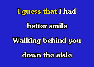 I guess that I had

better smile
Walking behind you

down the aisle
