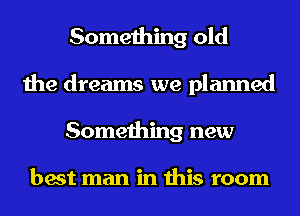 Something old
the dreams we planned
Something new

best man in this room