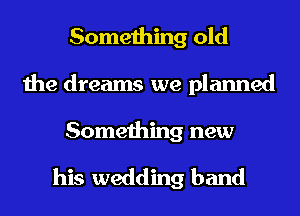 Something old
the dreams we planned

Something new

his wedding band