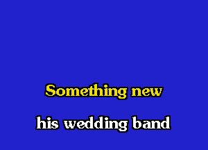 Something new

his wedding band