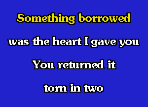 Something borrowed

was the heart I gave you

You retumed it

torn in two