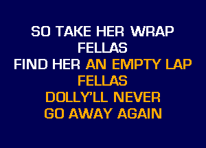 SO TAKE HER WRAP
FELLAS
FIND HER AN EMPTY LAP
FELLAS
DOLLY'LL NEVER
GO AWAY AGAIN