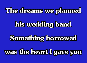 The dreams we planned
his wedding band
Something borrowed

was the heart I gave you