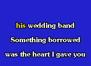 his wedding band

Something borrowed

was me heart I gave you