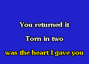 You returned it

Tom in two

was me heart I gave you