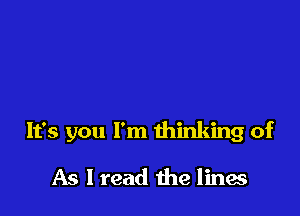 It's you I'm thinking of

As I read the lines